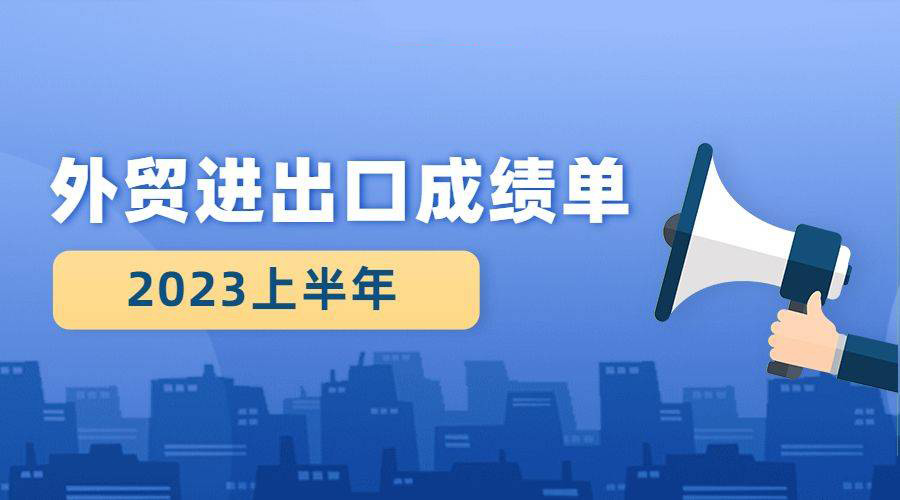 2023上半年外贸进出口成绩单出炉，我国外贸规模创历史同期新高！